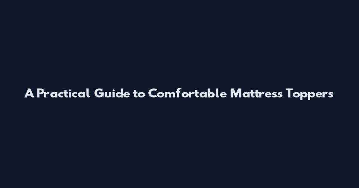A Practical Guide to Comfortable Mattress Toppers