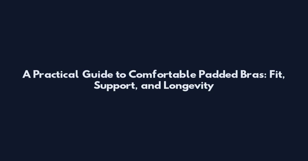 A Practical Guide to Comfortable Padded Bras: Fit, Support, and Longevity