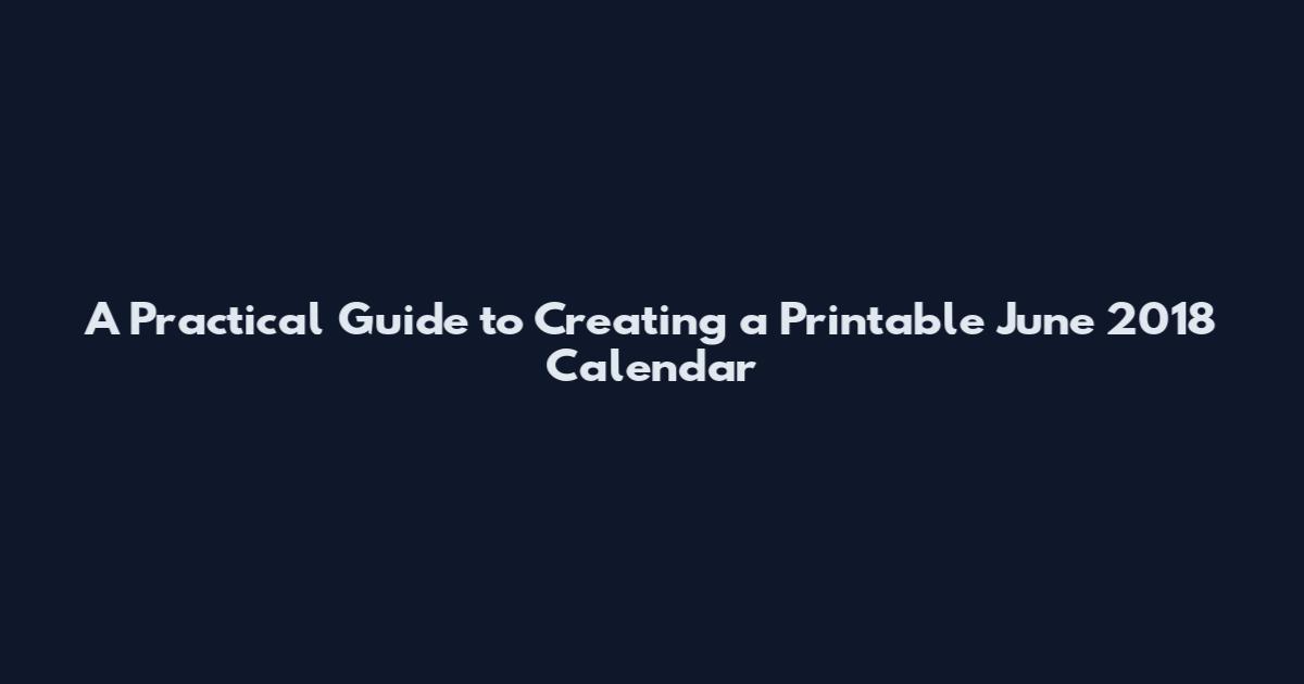 A Practical Guide to Creating a Printable June 2018 Calendar