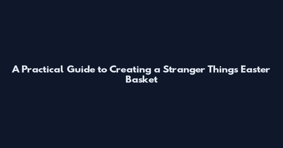 A Practical Guide to Creating a Stranger Things Easter Basket