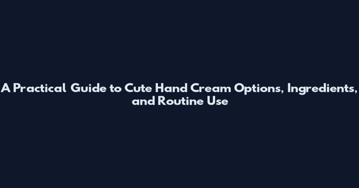 A Practical Guide to Cute Hand Cream Options, Ingredients, and Routine Use