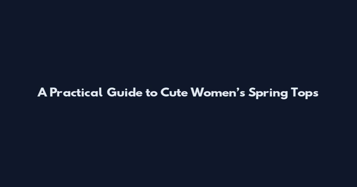 A Practical Guide to Cute Women’s Spring Tops