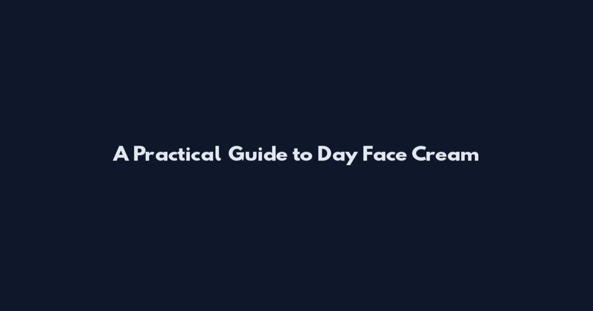 A Practical Guide to Day Face Cream