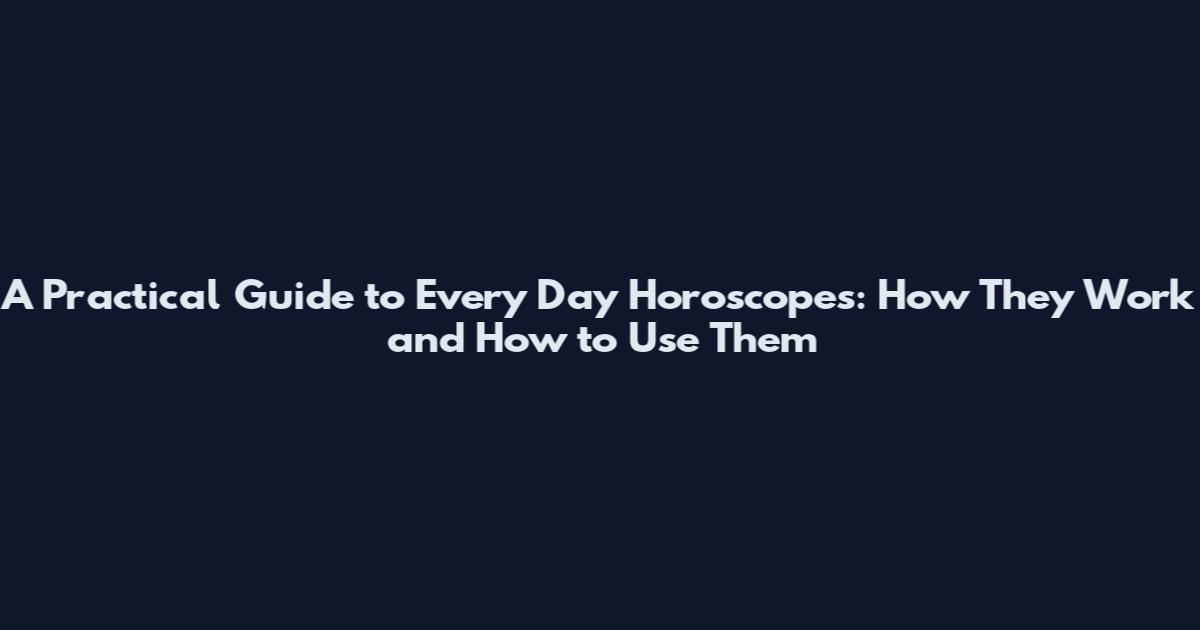 A Practical Guide to Every Day Horoscopes: How They Work and How to Use Them