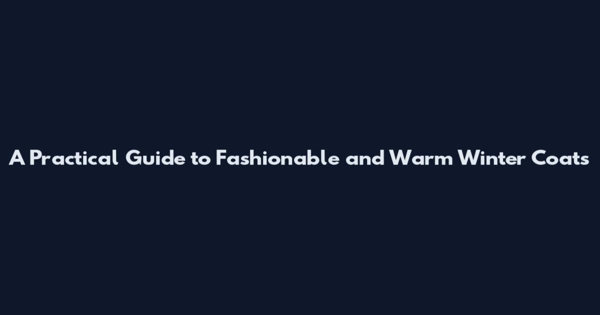 A Practical Guide to Fashionable and Warm Winter Coats