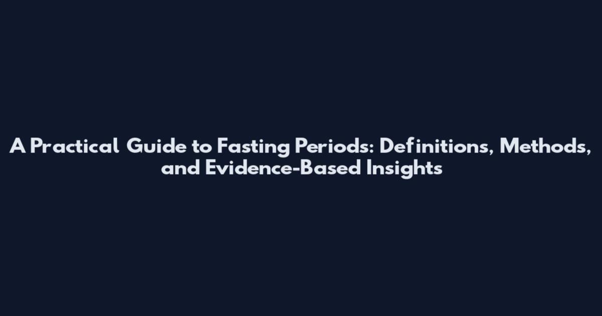 A Practical Guide to Fasting Periods: Definitions, Methods, and Evidence-Based Insights