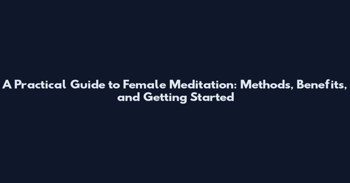 A Practical Guide to Female Meditation: Methods, Benefits, and Getting Started