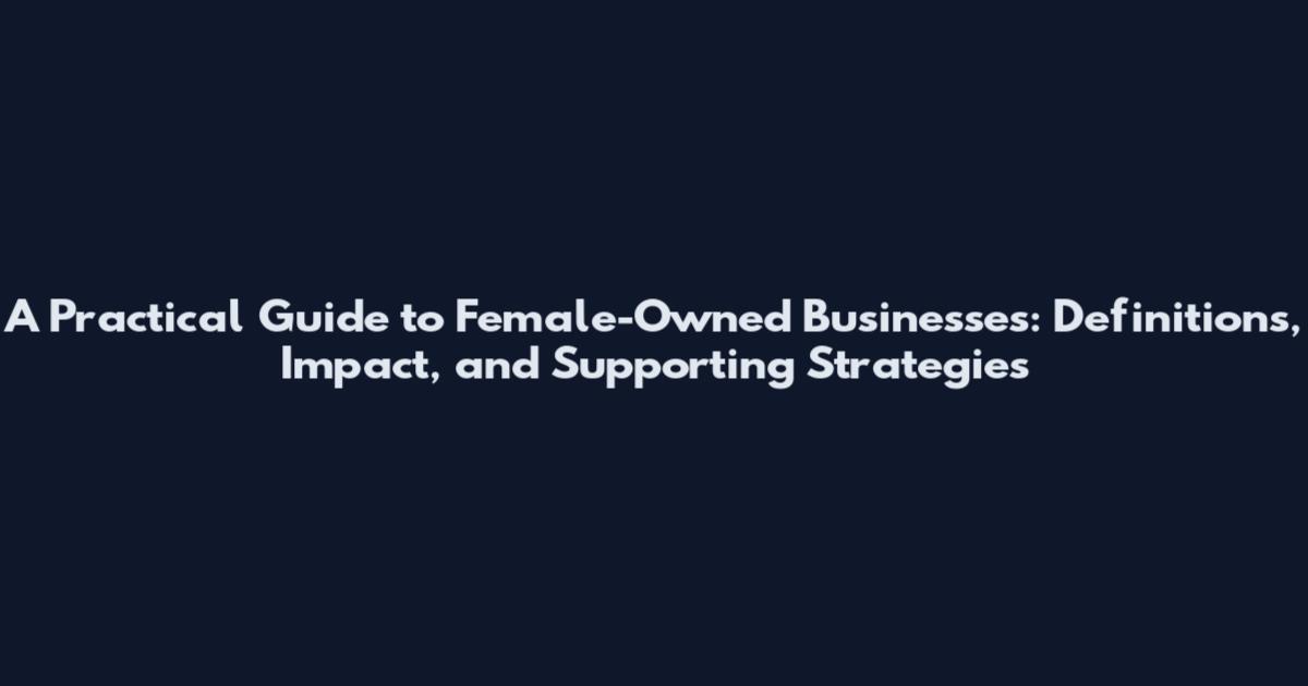A Practical Guide to Female-Owned Businesses: Definitions, Impact, and Supporting Strategies