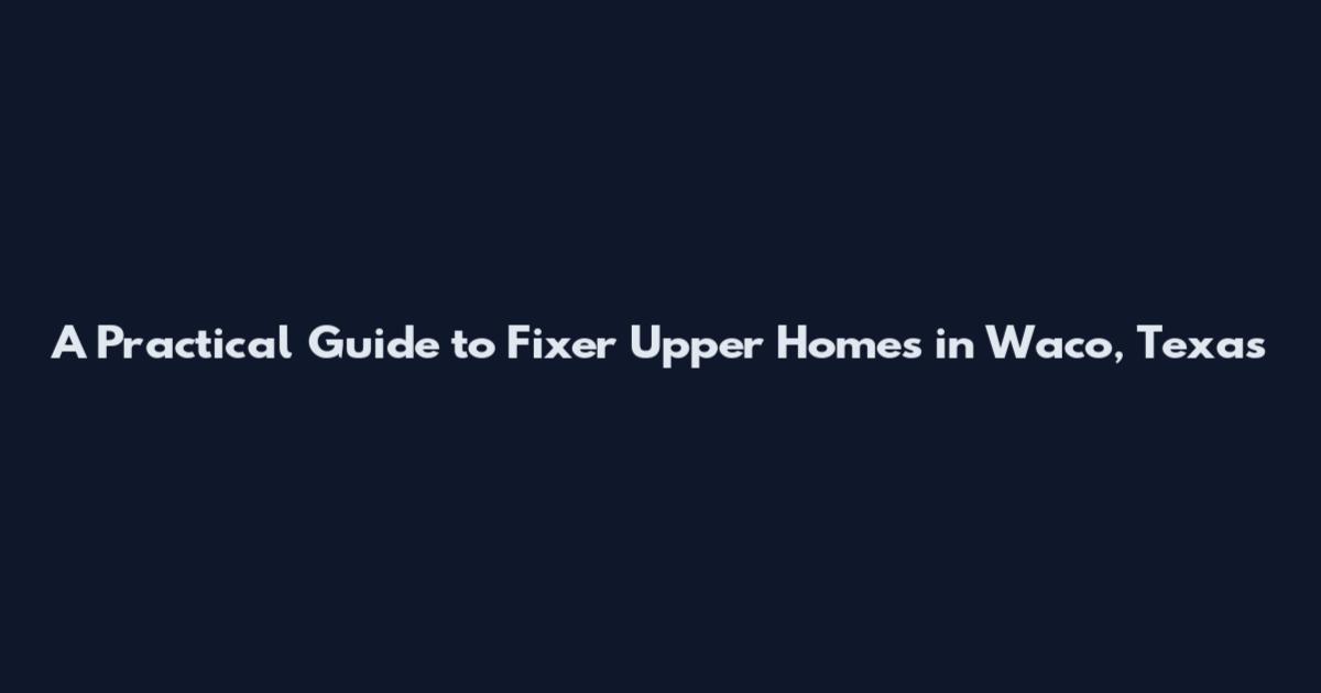 A Practical Guide to Fixer Upper Homes in Waco, Texas