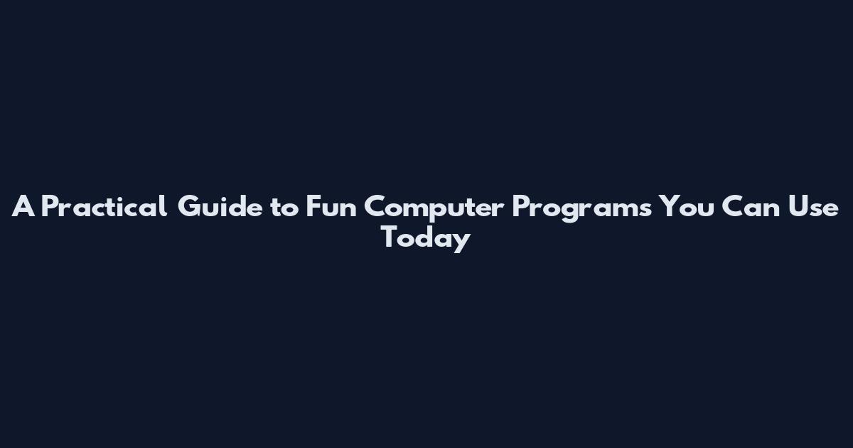A Practical Guide to Fun Computer Programs You Can Use Today