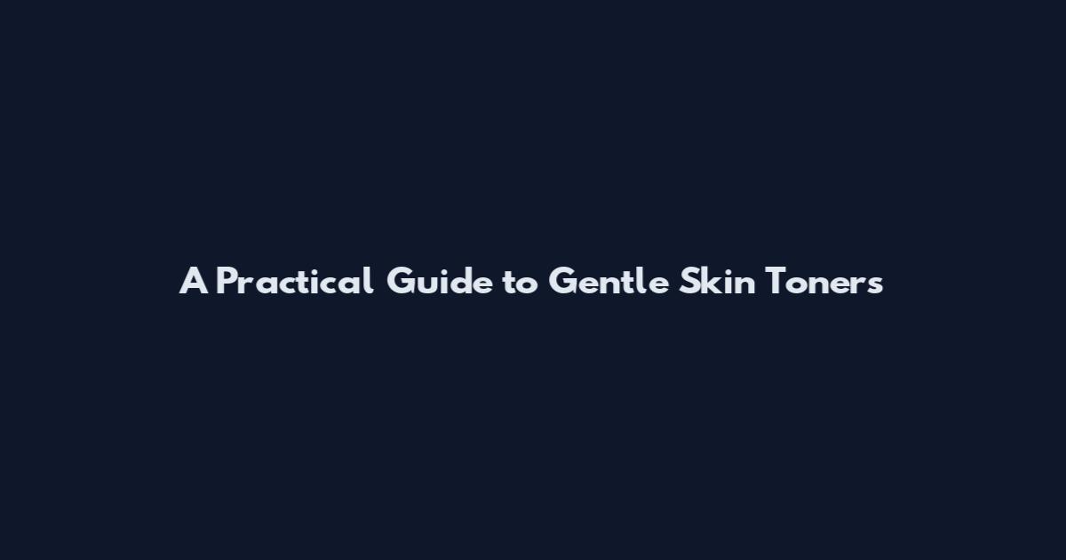A Practical Guide to Gentle Skin Toners