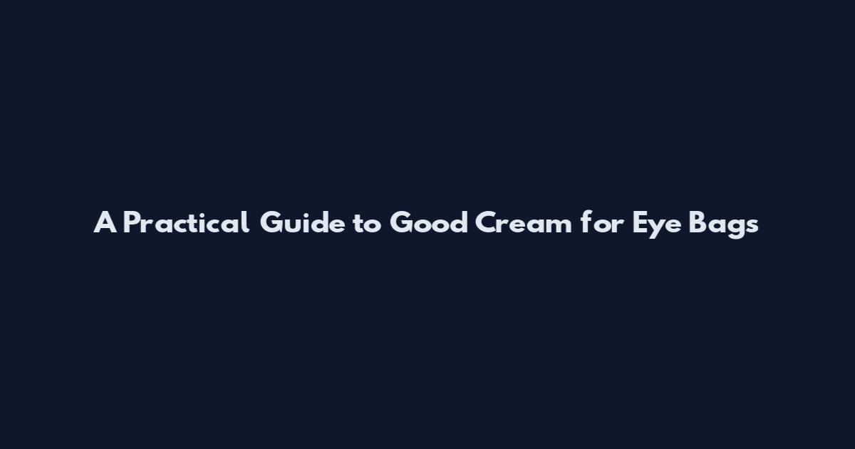 A Practical Guide to Good Cream for Eye Bags