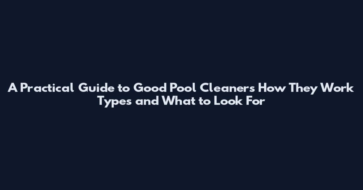 A Practical Guide to Good Pool Cleaners How They Work Types and What to Look For