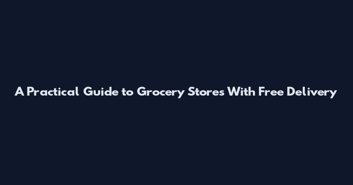 A Practical Guide to Grocery Stores With Free Delivery