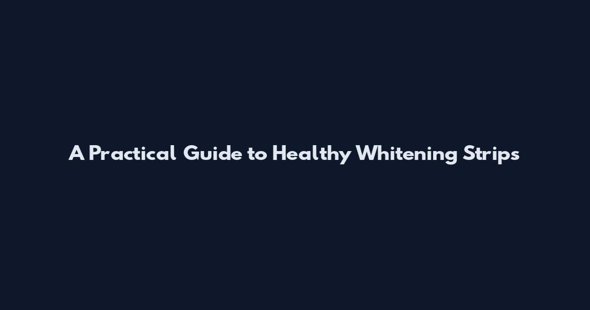 A Practical Guide to Healthy Whitening Strips