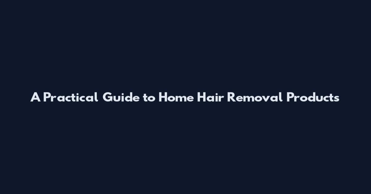 A Practical Guide to Home Hair Removal Products