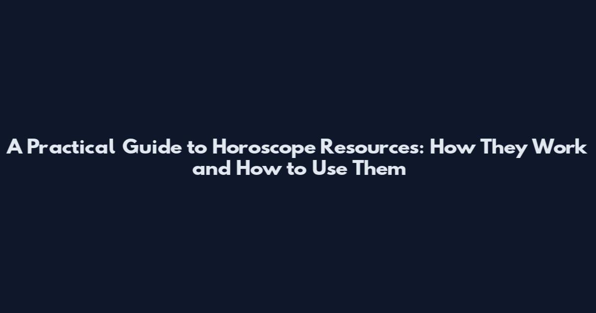A Practical Guide to Horoscope Resources: How They Work and How to Use Them