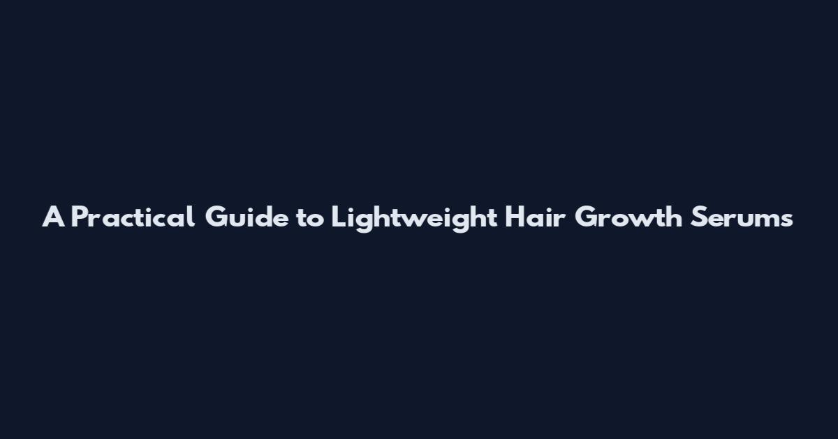 A Practical Guide to Lightweight Hair Growth Serums