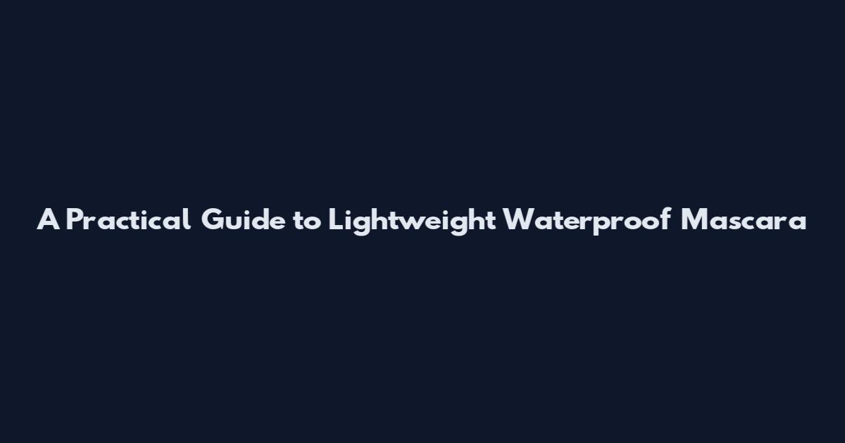 A Practical Guide to Lightweight Waterproof Mascara