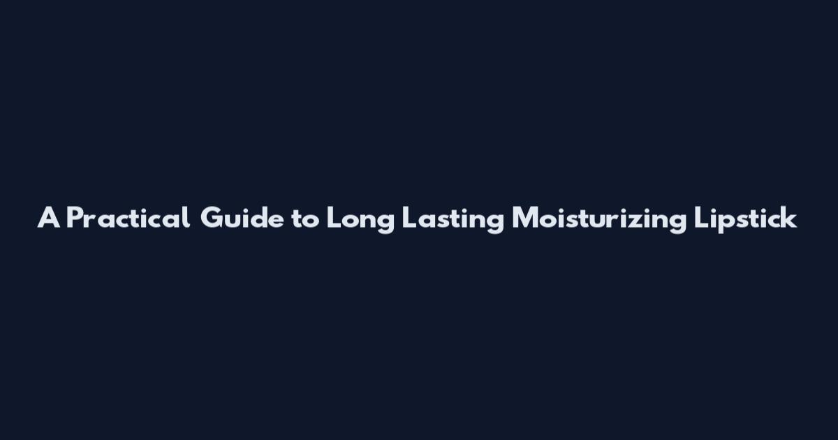 A Practical Guide to Long Lasting Moisturizing Lipstick