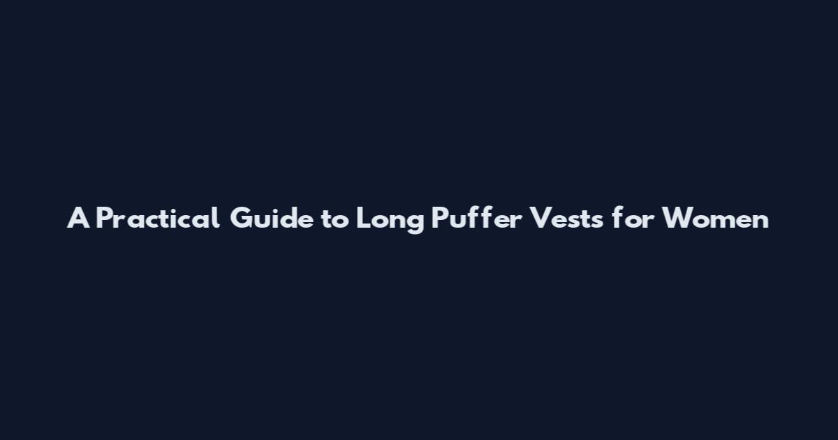 A Practical Guide to Long Puffer Vests for Women