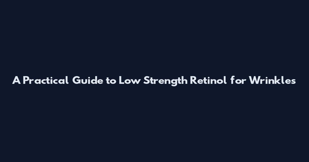 A Practical Guide to Low Strength Retinol for Wrinkles