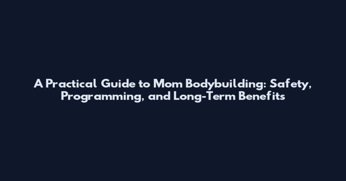 A Practical Guide to Mom Bodybuilding: Safety, Programming, and Long-Term Benefits