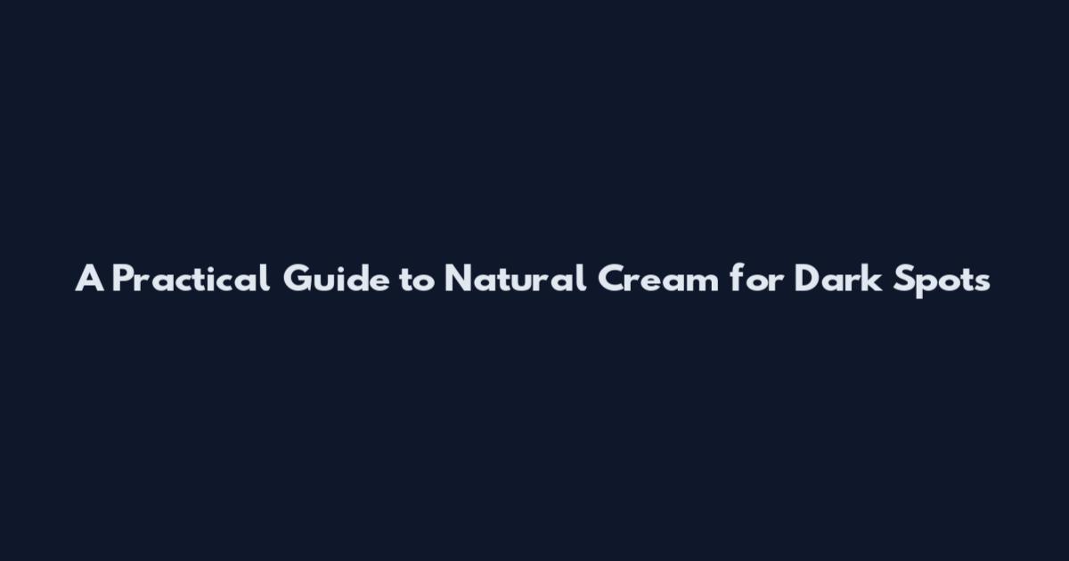 A Practical Guide to Natural Cream for Dark Spots