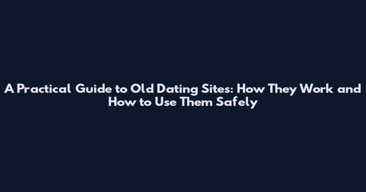 A Practical Guide to Old Dating Sites: How They Work and How to Use Them Safely