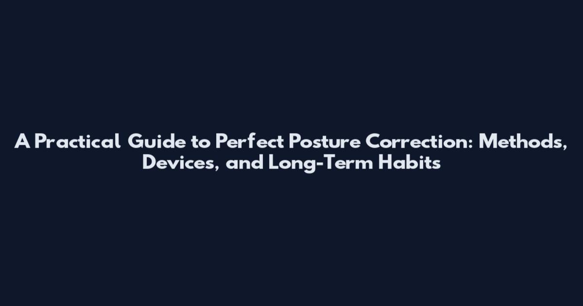 A Practical Guide to Perfect Posture Correction: Methods, Devices, and Long-Term Habits