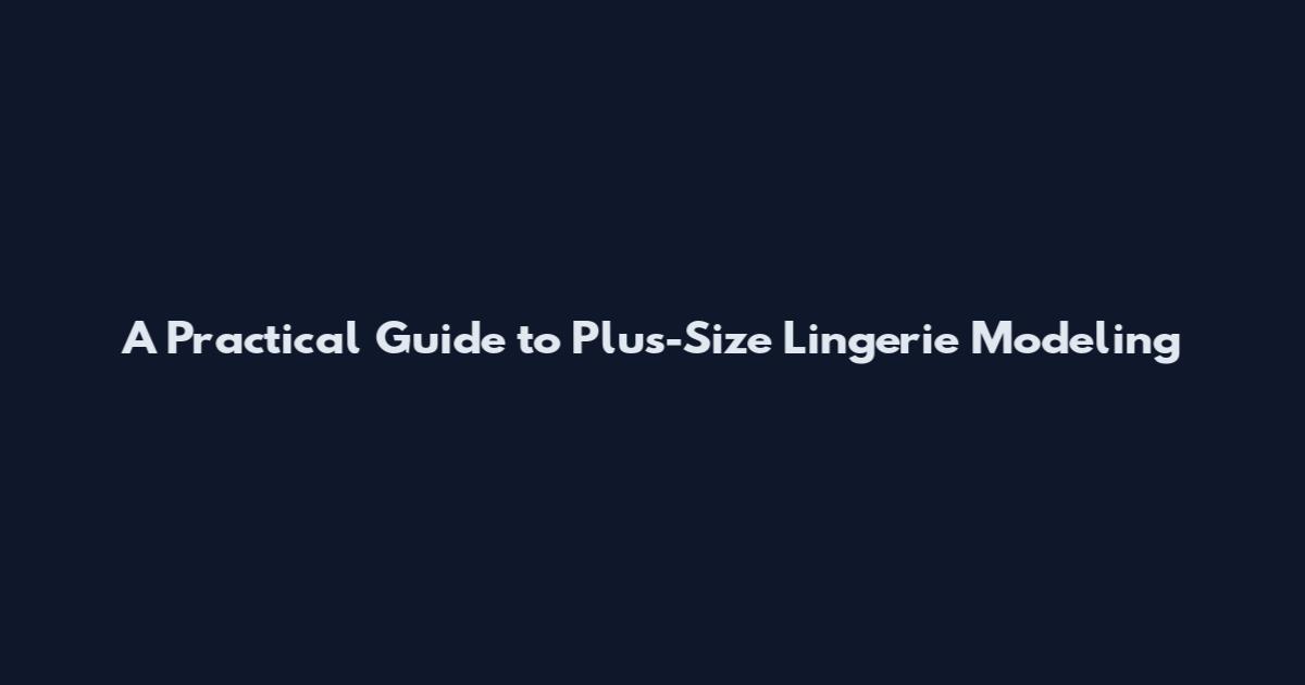 A Practical Guide to Plus-Size Lingerie Modeling