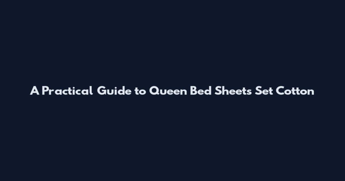 A Practical Guide to Queen Bed Sheets Set Cotton