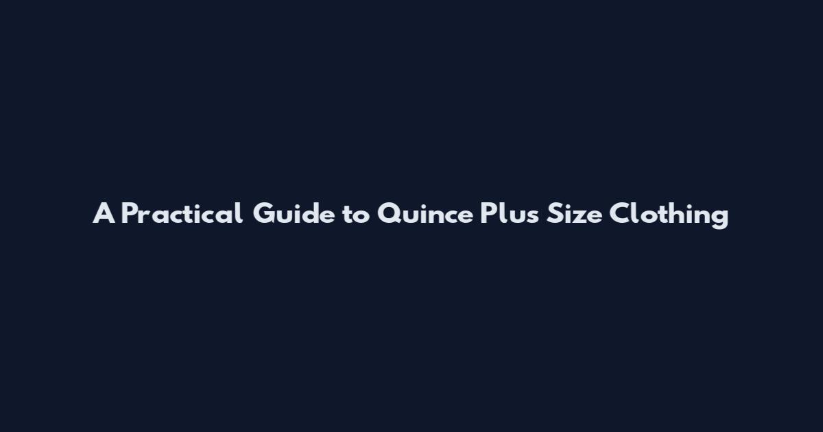A Practical Guide to Quince Plus Size Clothing