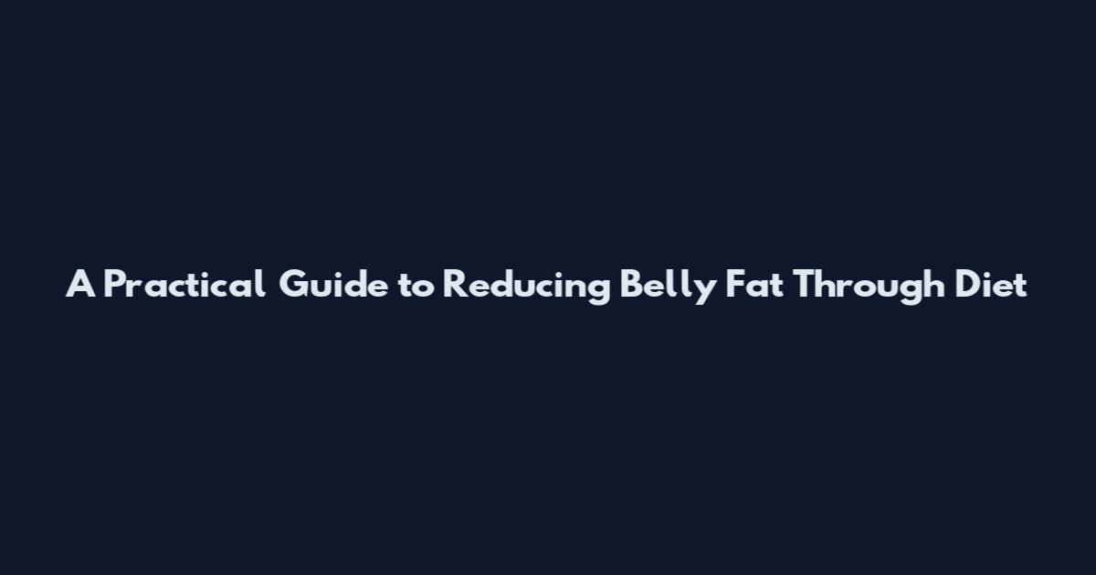 A Practical Guide to Reducing Belly Fat Through Diet