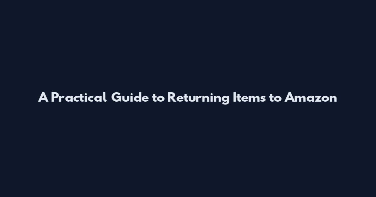 A Practical Guide to Returning Items to Amazon