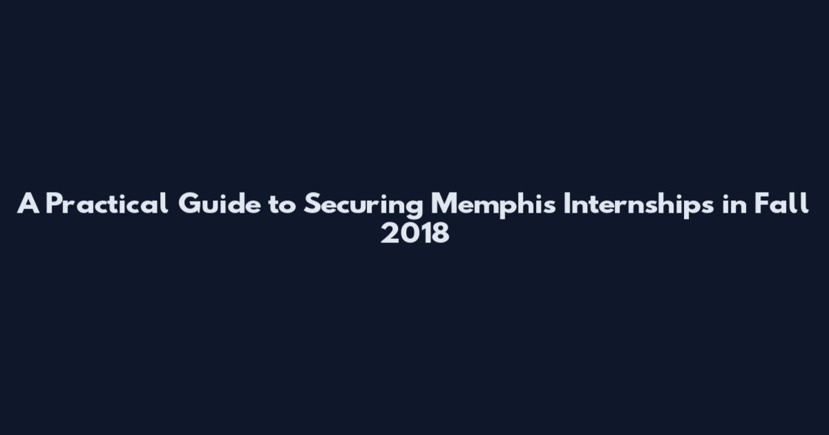 A Practical Guide to Securing Memphis Internships in Fall 2018