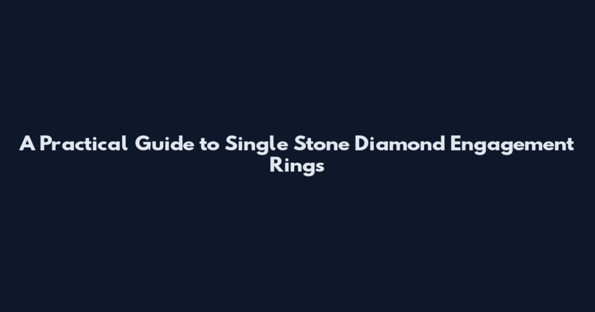 A Practical Guide to Single Stone Diamond Engagement Rings