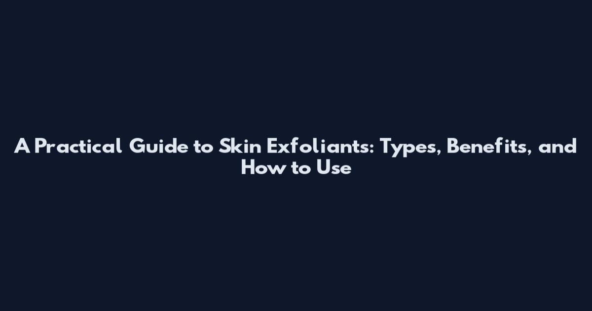 A Practical Guide to Skin Exfoliants: Types, Benefits, and How to Use