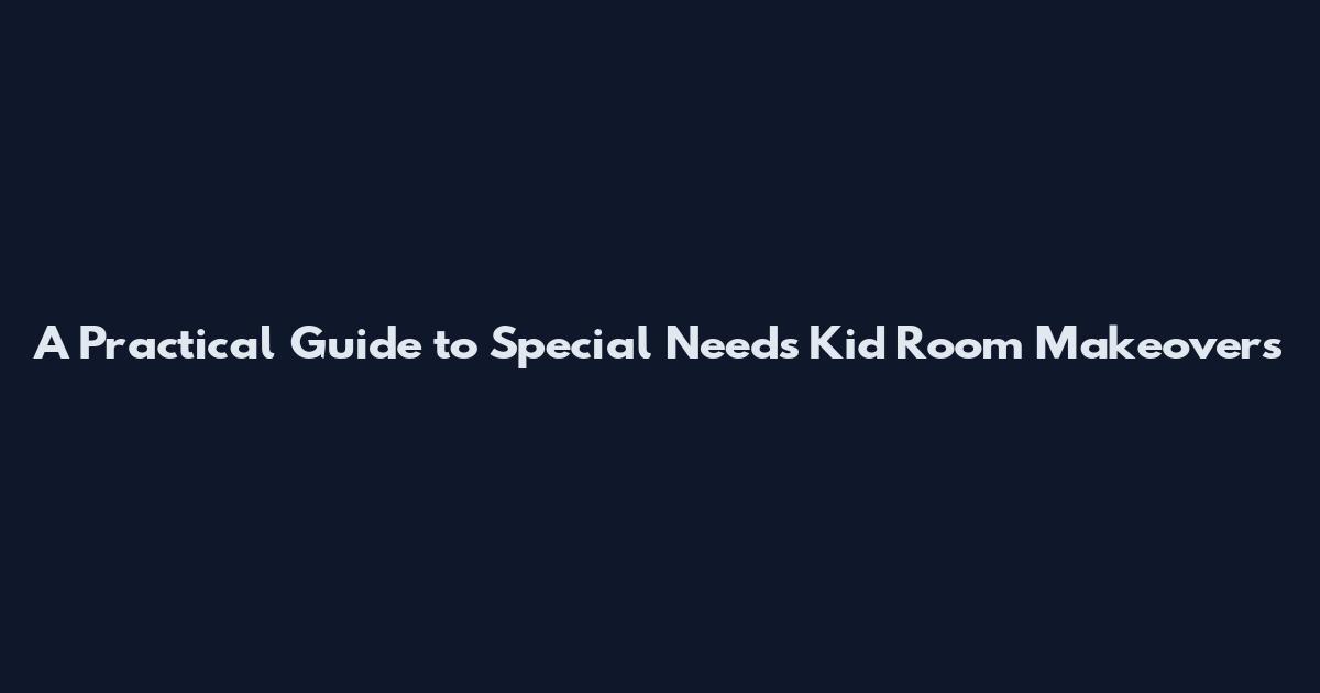 A Practical Guide to Special Needs Kid Room Makeovers
