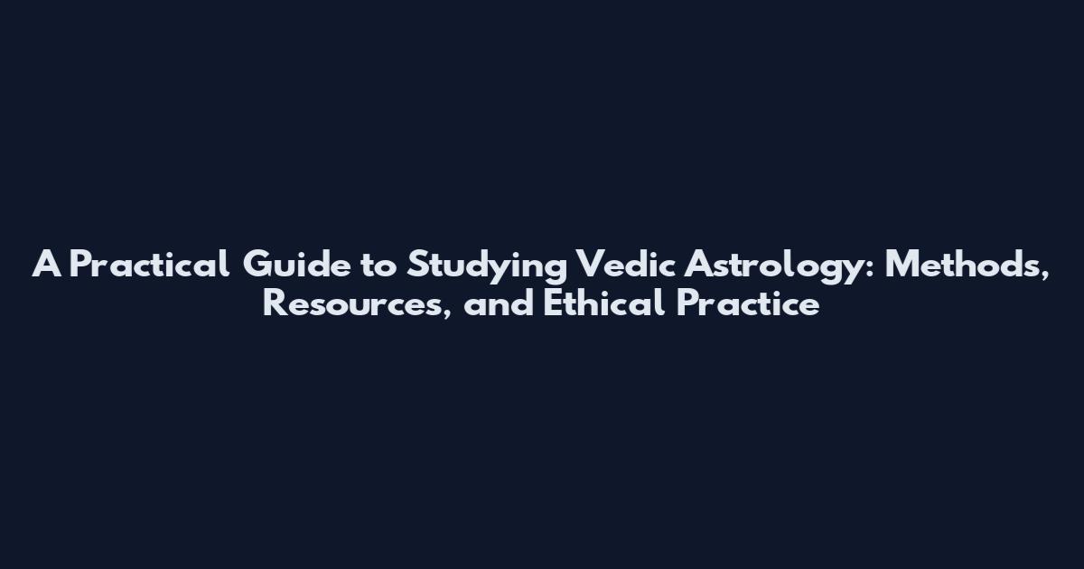 A Practical Guide to Studying Vedic Astrology: Methods, Resources, and Ethical Practice