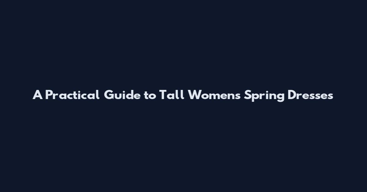 A Practical Guide to Tall Women's Spring Dresses