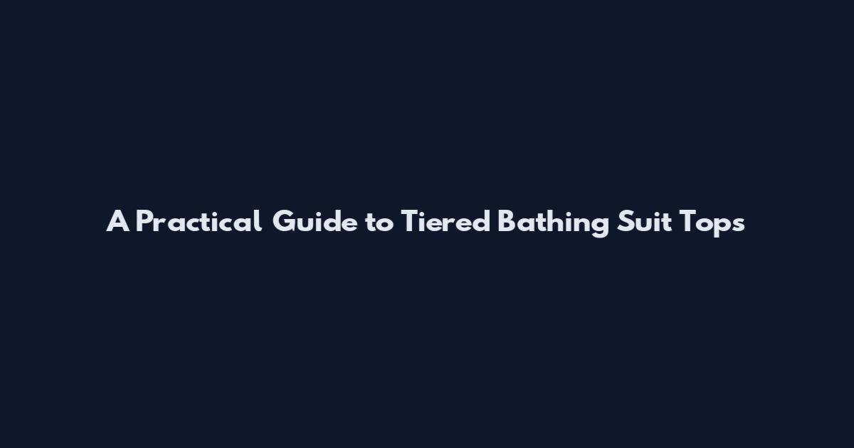 A Practical Guide to Tiered Bathing Suit Tops
