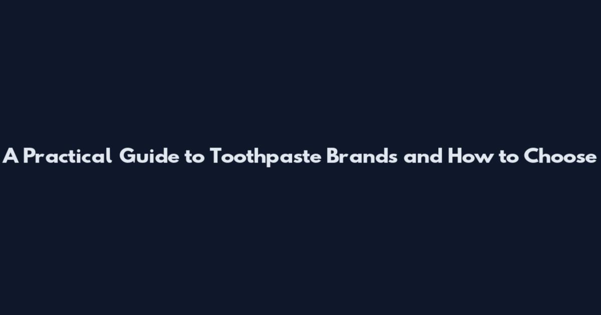 A Practical Guide to Toothpaste Brands and How to Choose
