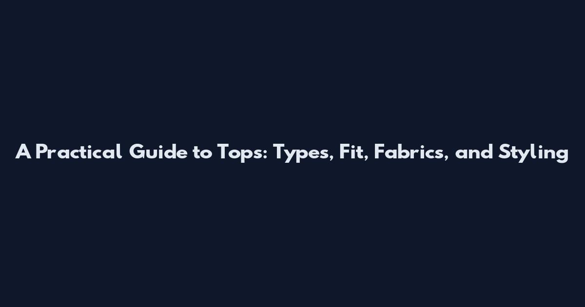 A Practical Guide to Tops: Types, Fit, Fabrics, and Styling