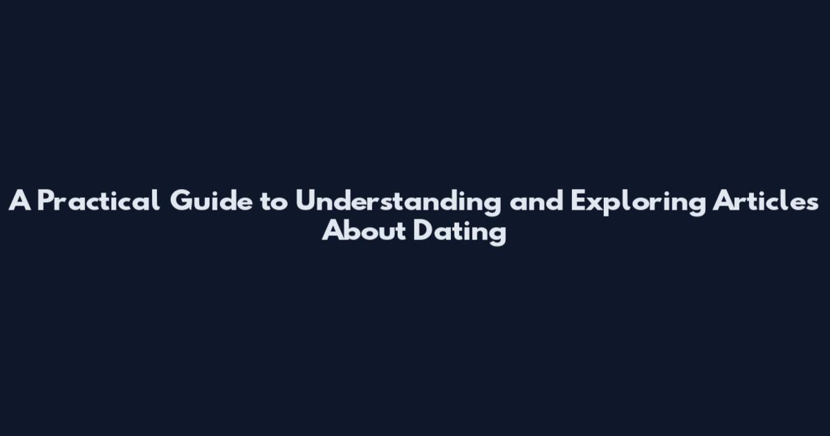 A Practical Guide to Understanding and Exploring Articles About Dating