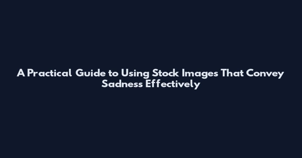 A Practical Guide to Using Stock Images That Convey Sadness Effectively