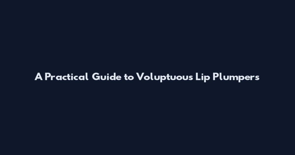 A Practical Guide to Voluptuous Lip Plumpers