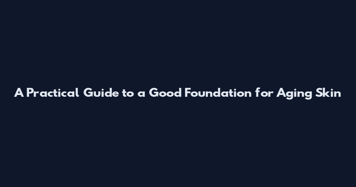 A Practical Guide to a Good Foundation for Aging Skin
