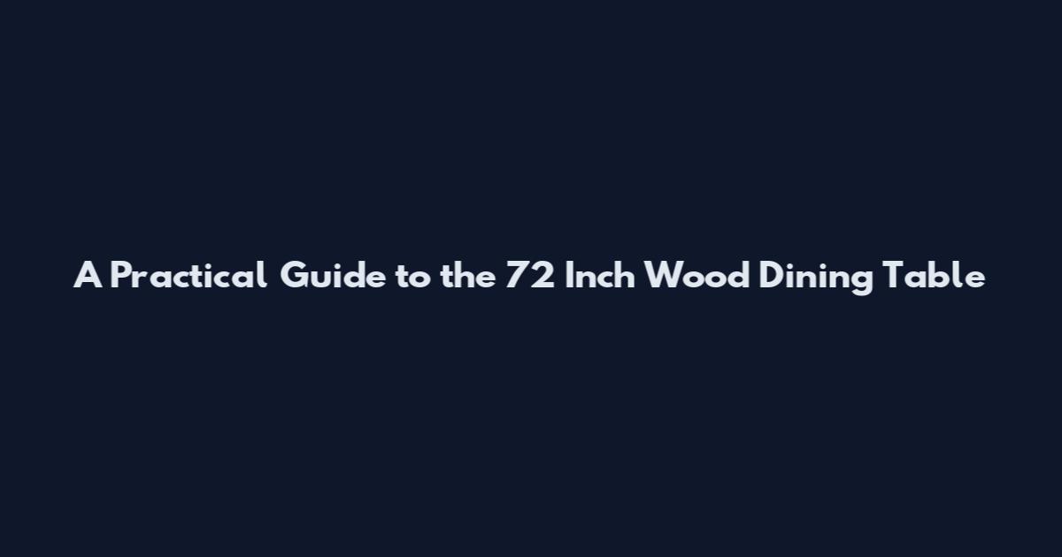 A Practical Guide to the 72 Inch Wood Dining Table