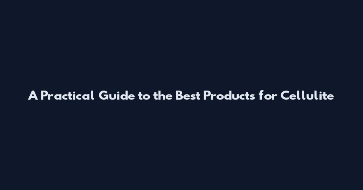 A Practical Guide to the Best Products for Cellulite